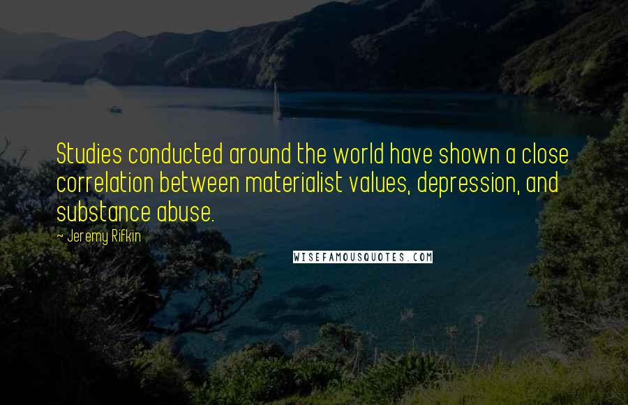 Jeremy Rifkin Quotes: Studies conducted around the world have shown a close correlation between materialist values, depression, and substance abuse.