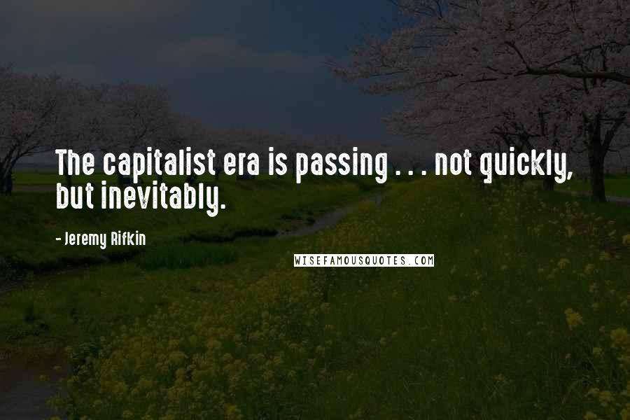 Jeremy Rifkin Quotes: The capitalist era is passing . . . not quickly, but inevitably.