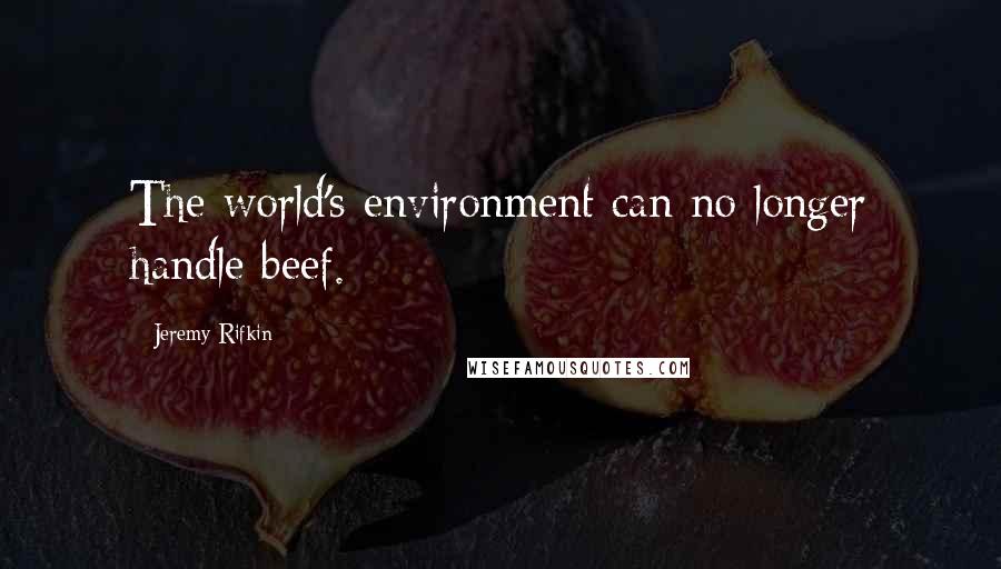 Jeremy Rifkin Quotes: The world's environment can no longer handle beef.