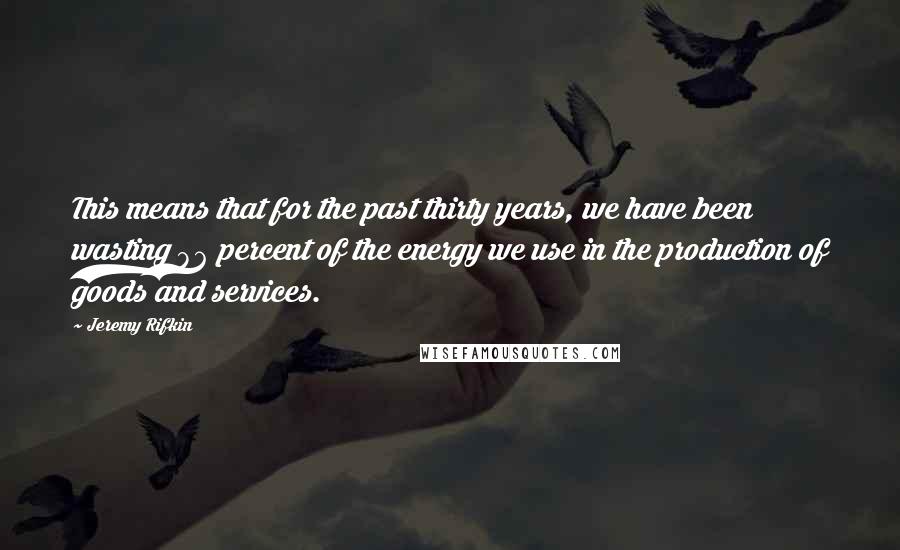 Jeremy Rifkin Quotes: This means that for the past thirty years, we have been wasting 86 percent of the energy we use in the production of goods and services.