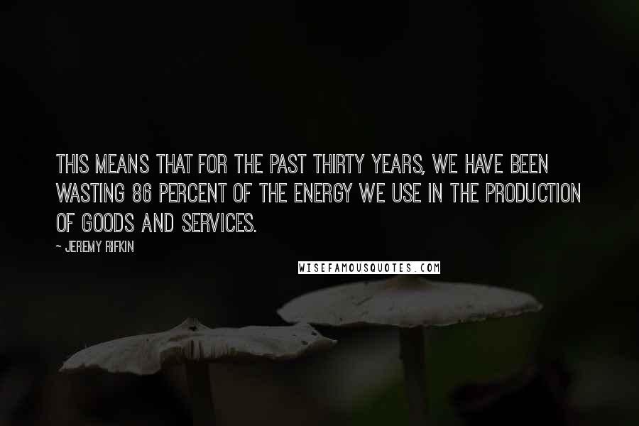 Jeremy Rifkin Quotes: This means that for the past thirty years, we have been wasting 86 percent of the energy we use in the production of goods and services.