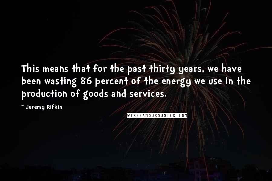 Jeremy Rifkin Quotes: This means that for the past thirty years, we have been wasting 86 percent of the energy we use in the production of goods and services.