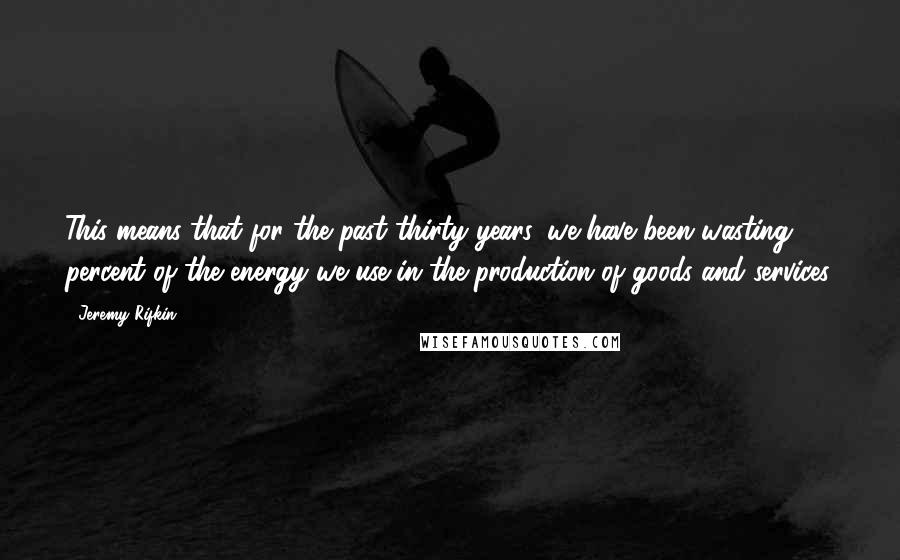 Jeremy Rifkin Quotes: This means that for the past thirty years, we have been wasting 86 percent of the energy we use in the production of goods and services.