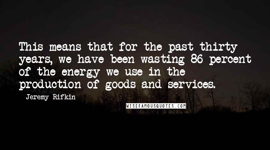 Jeremy Rifkin Quotes: This means that for the past thirty years, we have been wasting 86 percent of the energy we use in the production of goods and services.