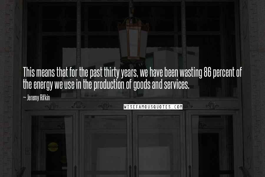 Jeremy Rifkin Quotes: This means that for the past thirty years, we have been wasting 86 percent of the energy we use in the production of goods and services.