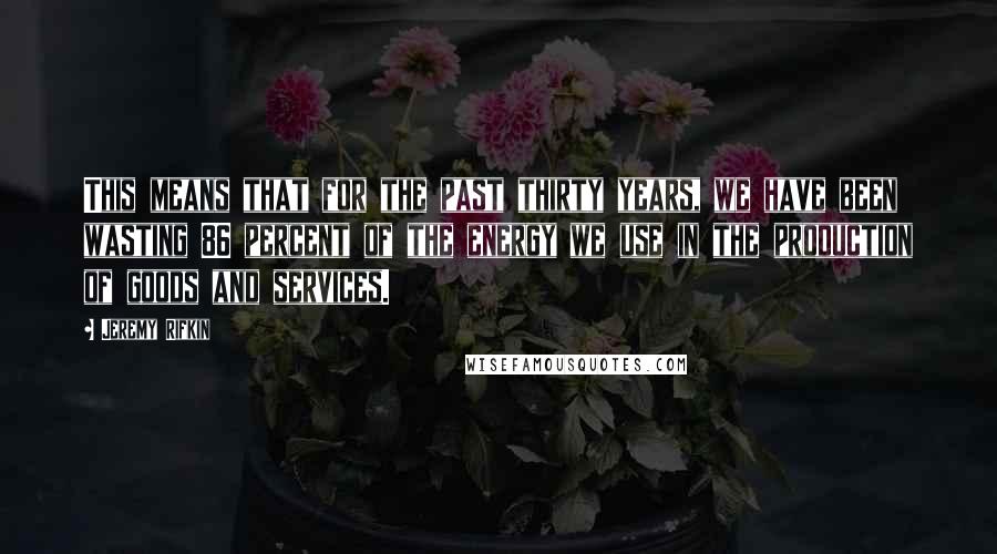 Jeremy Rifkin Quotes: This means that for the past thirty years, we have been wasting 86 percent of the energy we use in the production of goods and services.