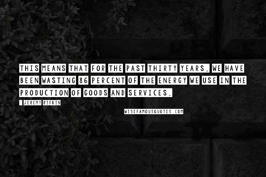 Jeremy Rifkin Quotes: This means that for the past thirty years, we have been wasting 86 percent of the energy we use in the production of goods and services.