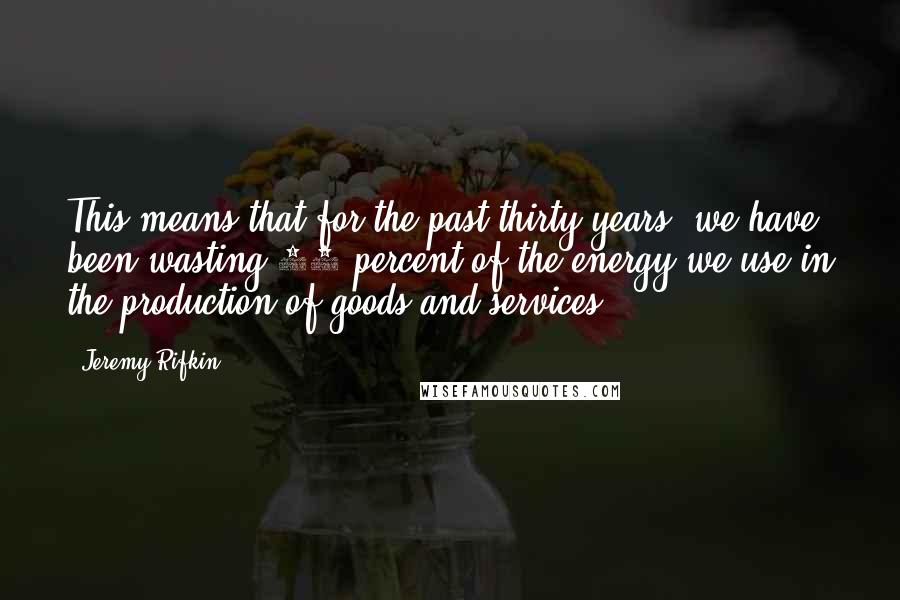 Jeremy Rifkin Quotes: This means that for the past thirty years, we have been wasting 86 percent of the energy we use in the production of goods and services.