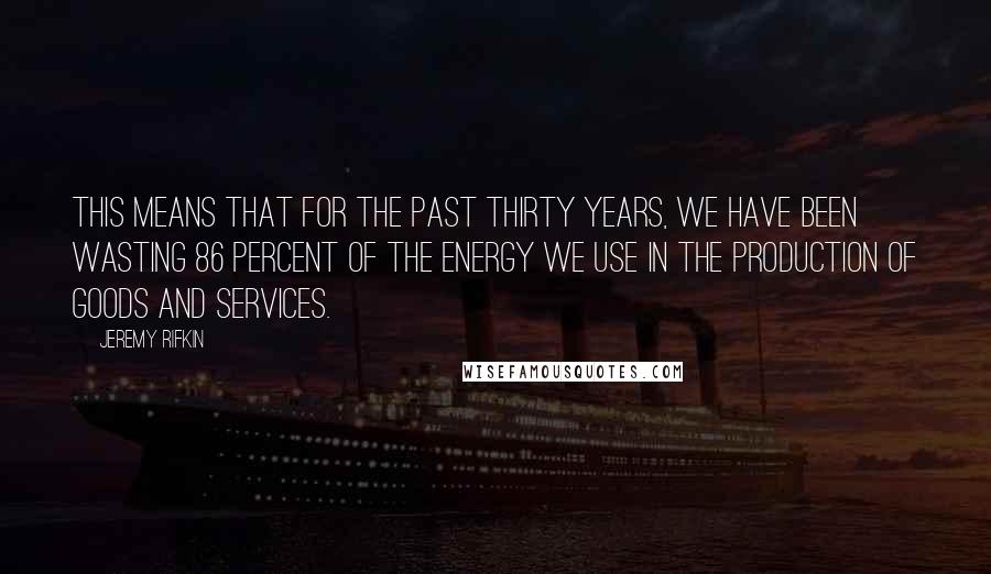 Jeremy Rifkin Quotes: This means that for the past thirty years, we have been wasting 86 percent of the energy we use in the production of goods and services.