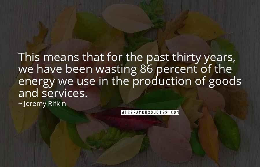 Jeremy Rifkin Quotes: This means that for the past thirty years, we have been wasting 86 percent of the energy we use in the production of goods and services.