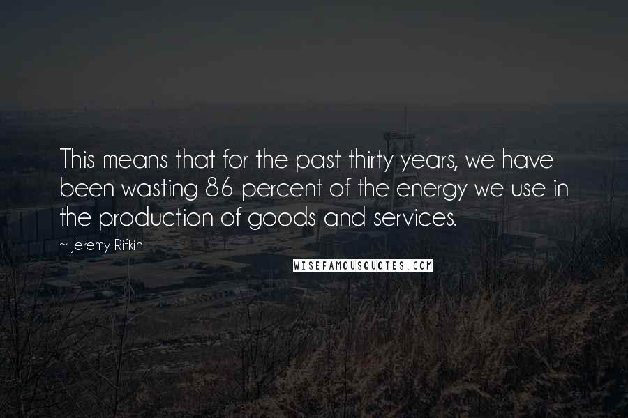 Jeremy Rifkin Quotes: This means that for the past thirty years, we have been wasting 86 percent of the energy we use in the production of goods and services.