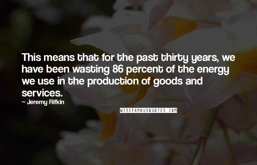 Jeremy Rifkin Quotes: This means that for the past thirty years, we have been wasting 86 percent of the energy we use in the production of goods and services.