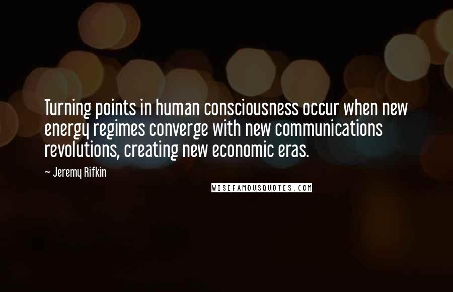 Jeremy Rifkin Quotes: Turning points in human consciousness occur when new energy regimes converge with new communications revolutions, creating new economic eras.