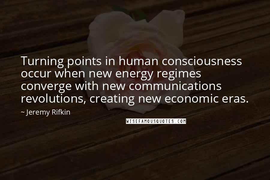 Jeremy Rifkin Quotes: Turning points in human consciousness occur when new energy regimes converge with new communications revolutions, creating new economic eras.