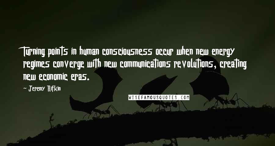 Jeremy Rifkin Quotes: Turning points in human consciousness occur when new energy regimes converge with new communications revolutions, creating new economic eras.