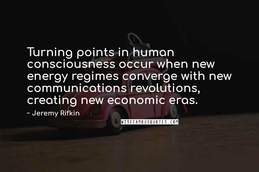 Jeremy Rifkin Quotes: Turning points in human consciousness occur when new energy regimes converge with new communications revolutions, creating new economic eras.