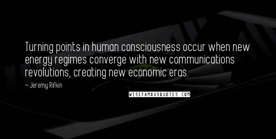 Jeremy Rifkin Quotes: Turning points in human consciousness occur when new energy regimes converge with new communications revolutions, creating new economic eras.