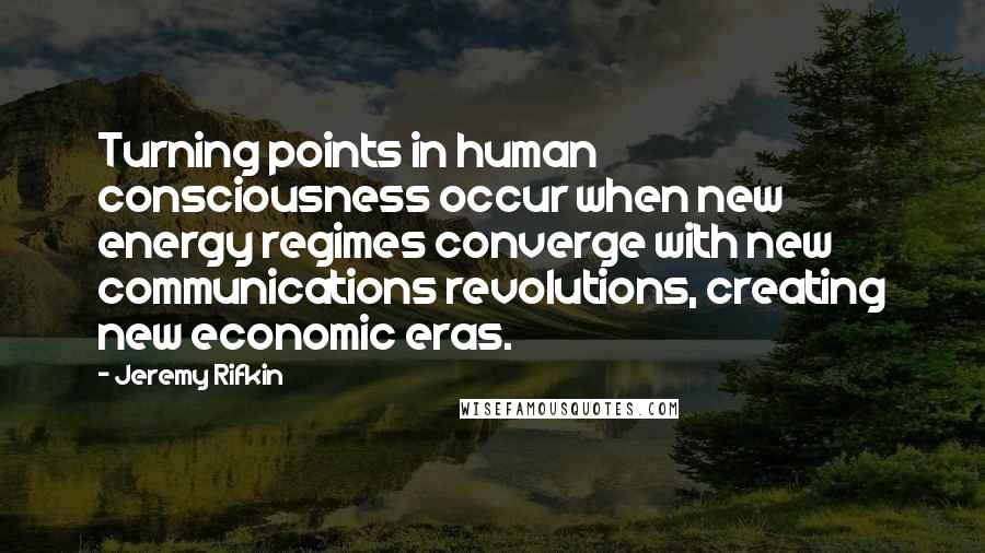 Jeremy Rifkin Quotes: Turning points in human consciousness occur when new energy regimes converge with new communications revolutions, creating new economic eras.