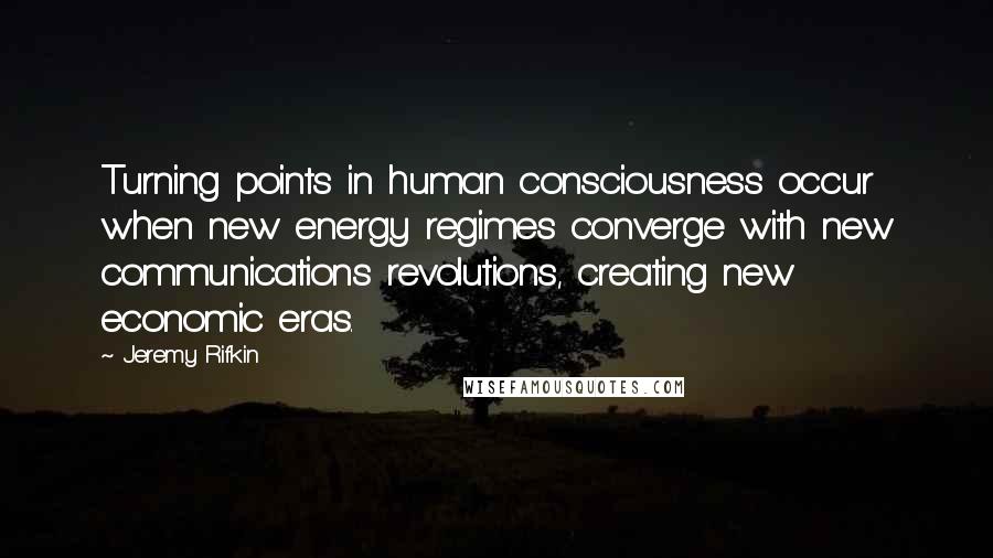 Jeremy Rifkin Quotes: Turning points in human consciousness occur when new energy regimes converge with new communications revolutions, creating new economic eras.