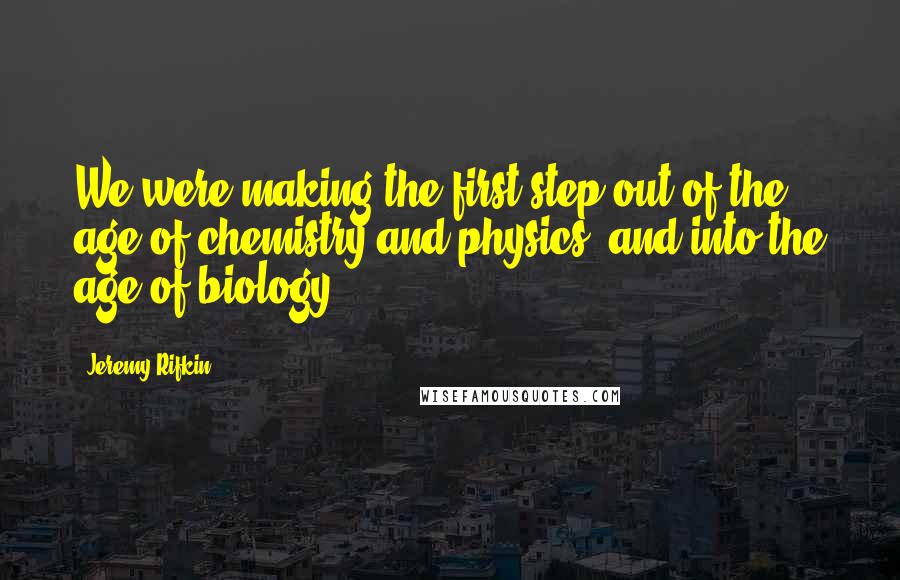 Jeremy Rifkin Quotes: We were making the first step out of the age of chemistry and physics, and into the age of biology.