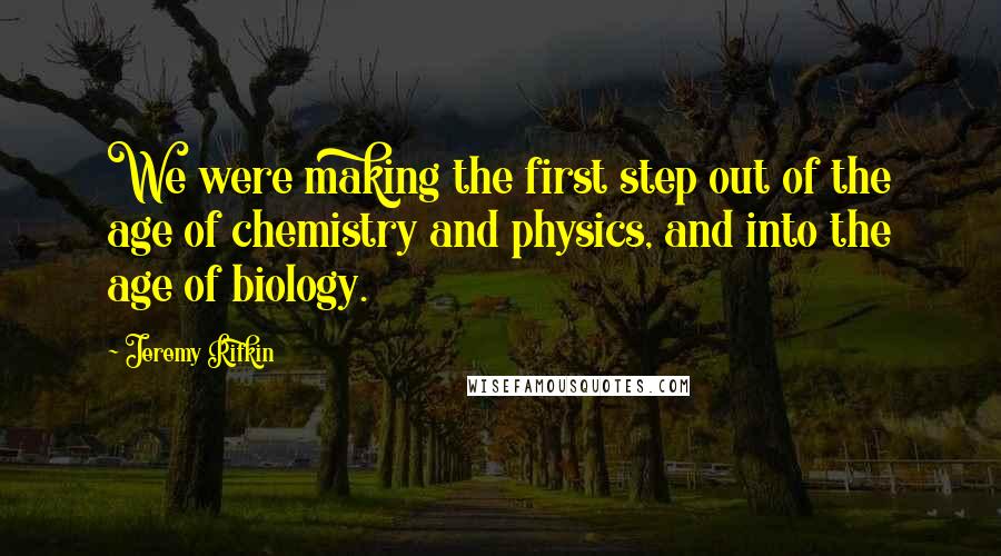 Jeremy Rifkin Quotes: We were making the first step out of the age of chemistry and physics, and into the age of biology.