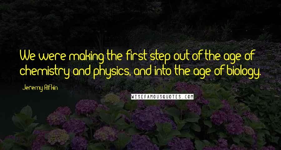 Jeremy Rifkin Quotes: We were making the first step out of the age of chemistry and physics, and into the age of biology.