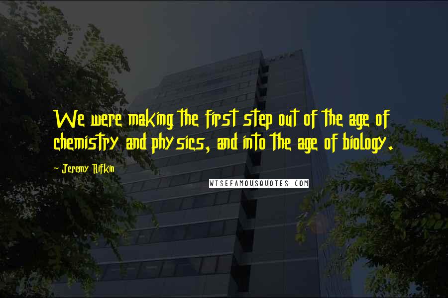 Jeremy Rifkin Quotes: We were making the first step out of the age of chemistry and physics, and into the age of biology.