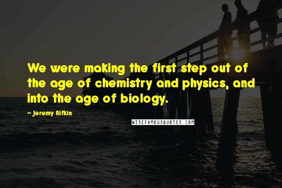 Jeremy Rifkin Quotes: We were making the first step out of the age of chemistry and physics, and into the age of biology.