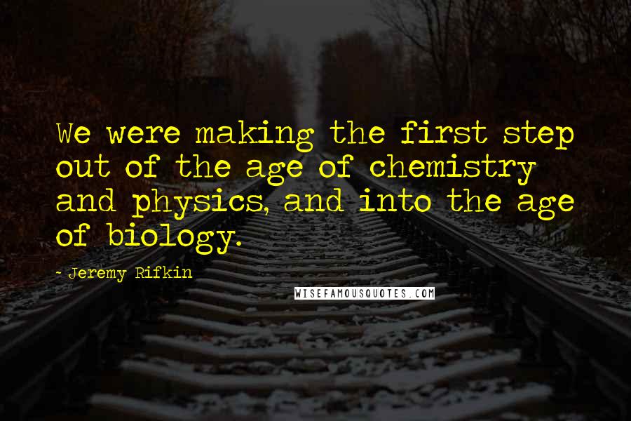 Jeremy Rifkin Quotes: We were making the first step out of the age of chemistry and physics, and into the age of biology.