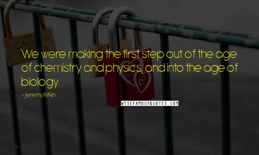 Jeremy Rifkin Quotes: We were making the first step out of the age of chemistry and physics, and into the age of biology.