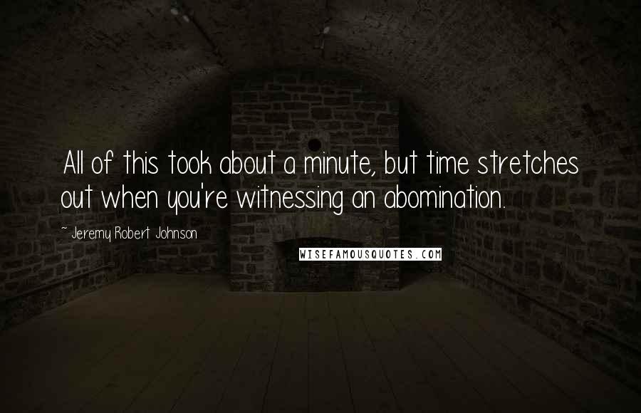 Jeremy Robert Johnson Quotes: All of this took about a minute, but time stretches out when you're witnessing an abomination.