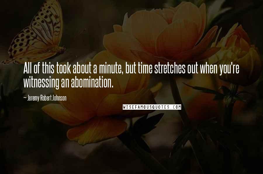 Jeremy Robert Johnson Quotes: All of this took about a minute, but time stretches out when you're witnessing an abomination.