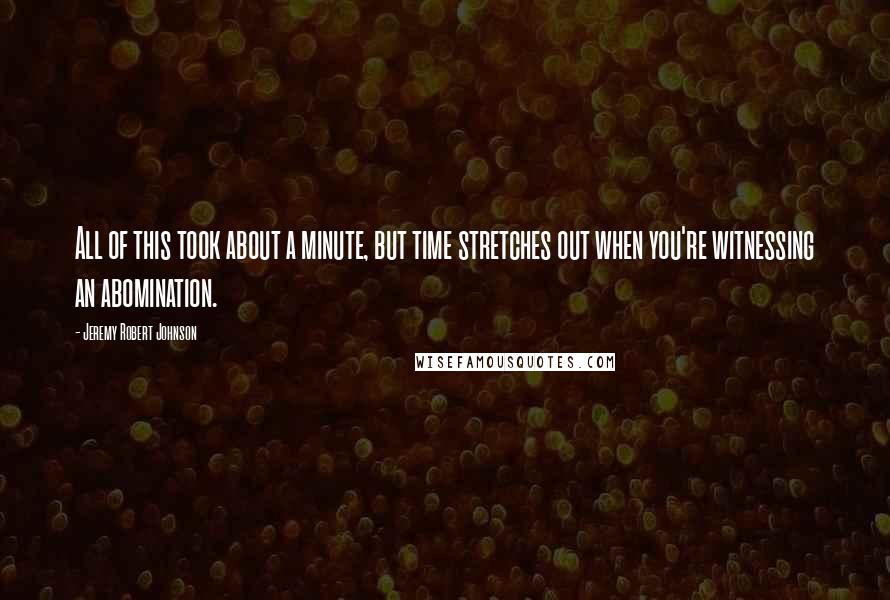 Jeremy Robert Johnson Quotes: All of this took about a minute, but time stretches out when you're witnessing an abomination.