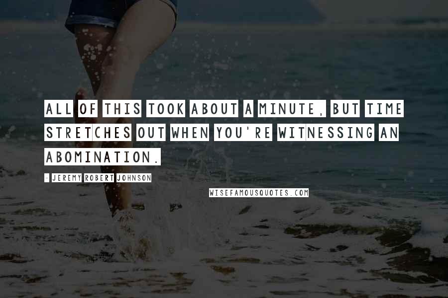 Jeremy Robert Johnson Quotes: All of this took about a minute, but time stretches out when you're witnessing an abomination.