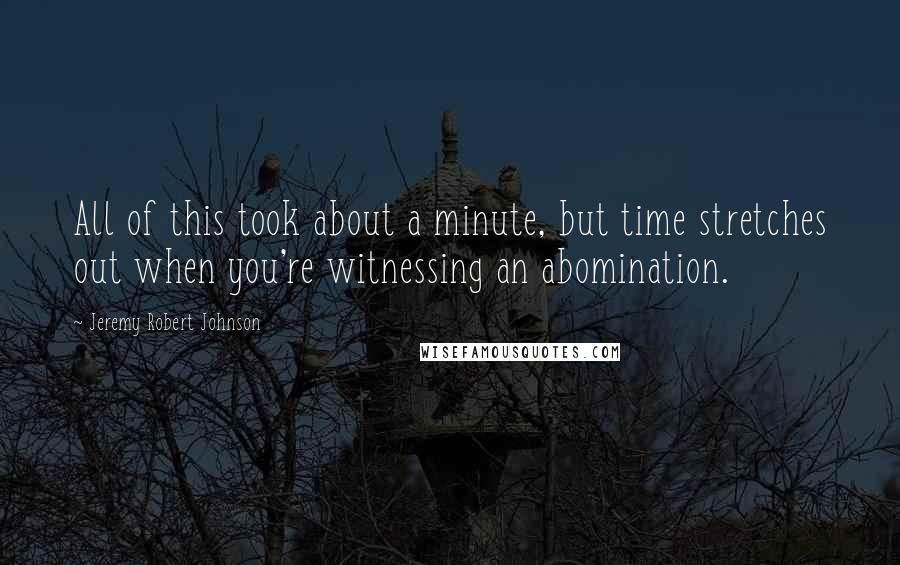 Jeremy Robert Johnson Quotes: All of this took about a minute, but time stretches out when you're witnessing an abomination.