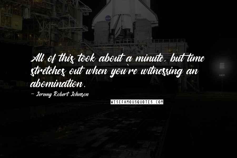 Jeremy Robert Johnson Quotes: All of this took about a minute, but time stretches out when you're witnessing an abomination.