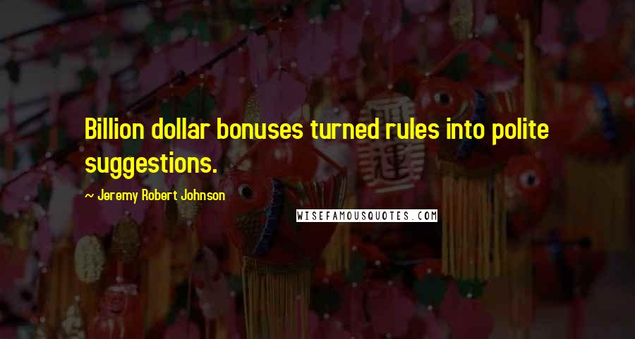 Jeremy Robert Johnson Quotes: Billion dollar bonuses turned rules into polite suggestions.