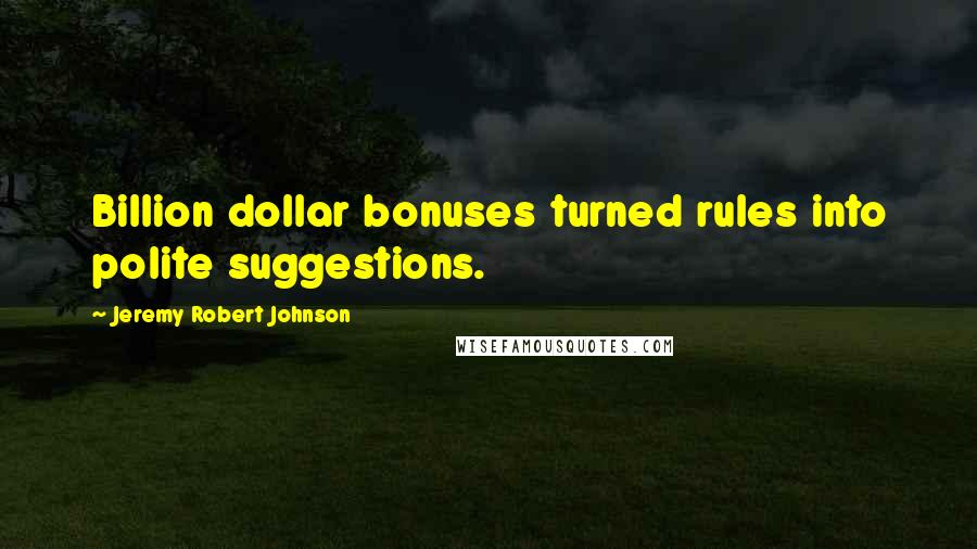 Jeremy Robert Johnson Quotes: Billion dollar bonuses turned rules into polite suggestions.