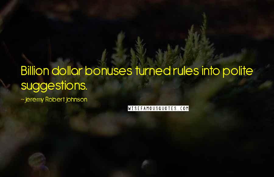 Jeremy Robert Johnson Quotes: Billion dollar bonuses turned rules into polite suggestions.