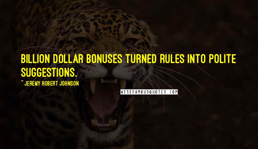 Jeremy Robert Johnson Quotes: Billion dollar bonuses turned rules into polite suggestions.