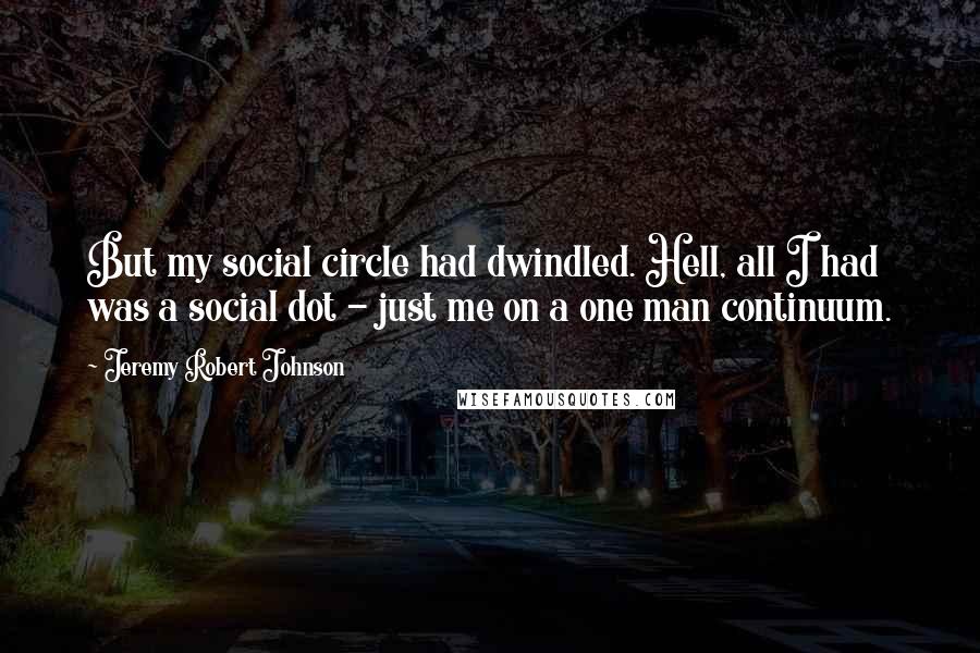 Jeremy Robert Johnson Quotes: But my social circle had dwindled. Hell, all I had was a social dot - just me on a one man continuum.