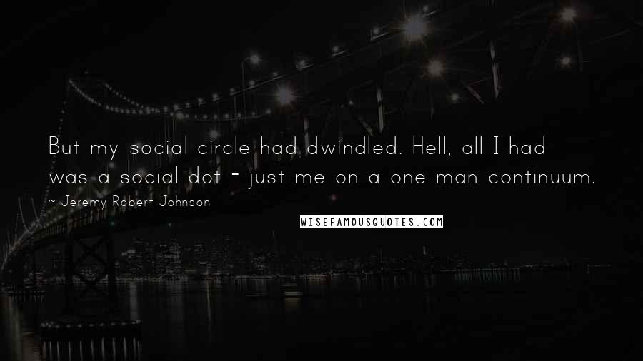 Jeremy Robert Johnson Quotes: But my social circle had dwindled. Hell, all I had was a social dot - just me on a one man continuum.