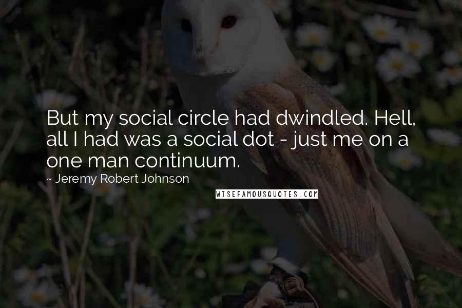 Jeremy Robert Johnson Quotes: But my social circle had dwindled. Hell, all I had was a social dot - just me on a one man continuum.