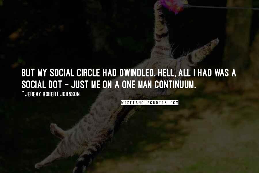 Jeremy Robert Johnson Quotes: But my social circle had dwindled. Hell, all I had was a social dot - just me on a one man continuum.