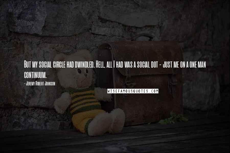 Jeremy Robert Johnson Quotes: But my social circle had dwindled. Hell, all I had was a social dot - just me on a one man continuum.