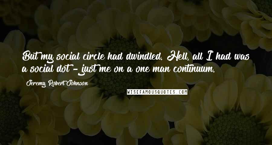 Jeremy Robert Johnson Quotes: But my social circle had dwindled. Hell, all I had was a social dot - just me on a one man continuum.