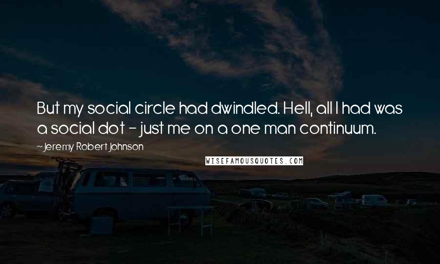 Jeremy Robert Johnson Quotes: But my social circle had dwindled. Hell, all I had was a social dot - just me on a one man continuum.