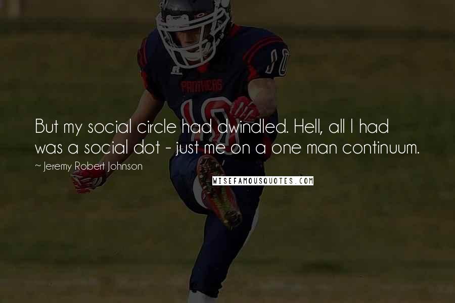 Jeremy Robert Johnson Quotes: But my social circle had dwindled. Hell, all I had was a social dot - just me on a one man continuum.