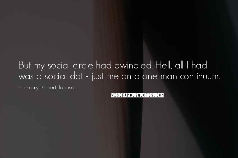 Jeremy Robert Johnson Quotes: But my social circle had dwindled. Hell, all I had was a social dot - just me on a one man continuum.