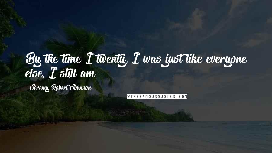 Jeremy Robert Johnson Quotes: By the time I twenty, I was just like everyone else. I still am